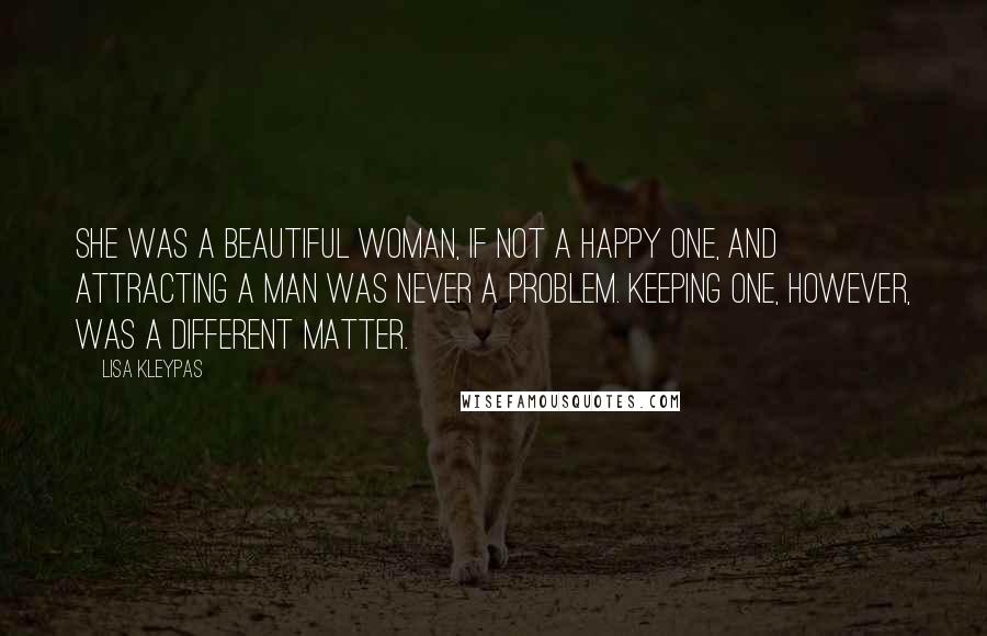 Lisa Kleypas Quotes: She was a beautiful woman, if not a happy one, and attracting a man was never a problem. Keeping one, however, was a different matter.