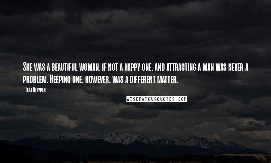 Lisa Kleypas Quotes: She was a beautiful woman, if not a happy one, and attracting a man was never a problem. Keeping one, however, was a different matter.