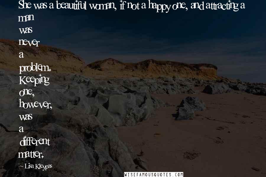 Lisa Kleypas Quotes: She was a beautiful woman, if not a happy one, and attracting a man was never a problem. Keeping one, however, was a different matter.