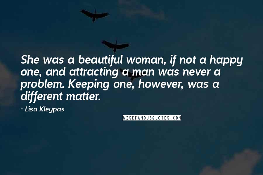 Lisa Kleypas Quotes: She was a beautiful woman, if not a happy one, and attracting a man was never a problem. Keeping one, however, was a different matter.