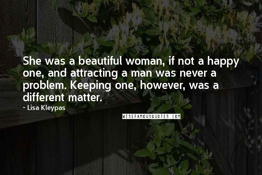 Lisa Kleypas Quotes: She was a beautiful woman, if not a happy one, and attracting a man was never a problem. Keeping one, however, was a different matter.