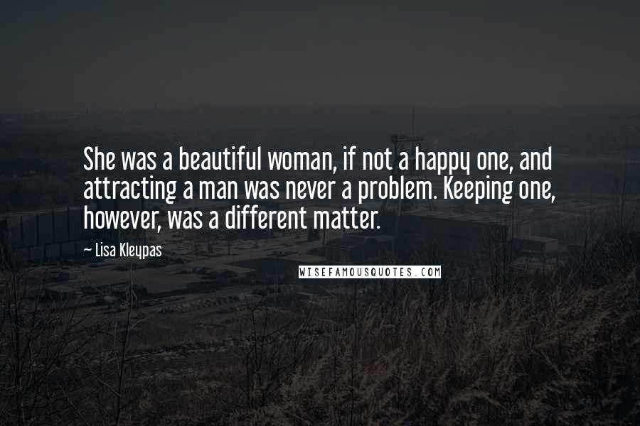 Lisa Kleypas Quotes: She was a beautiful woman, if not a happy one, and attracting a man was never a problem. Keeping one, however, was a different matter.