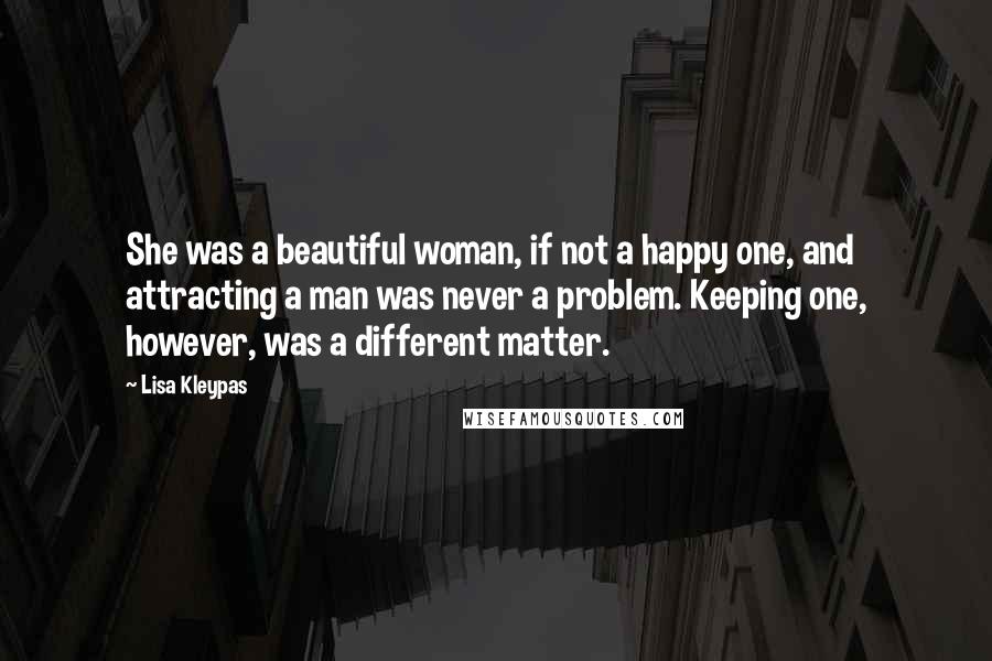 Lisa Kleypas Quotes: She was a beautiful woman, if not a happy one, and attracting a man was never a problem. Keeping one, however, was a different matter.