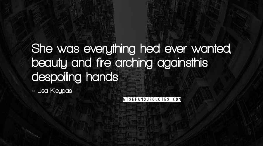 Lisa Kleypas Quotes: She was everything he'd ever wanted, beauty and fire arching againsthis despoiling hands.