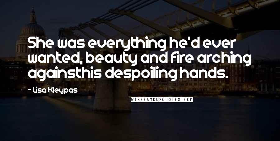 Lisa Kleypas Quotes: She was everything he'd ever wanted, beauty and fire arching againsthis despoiling hands.