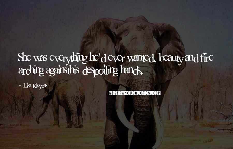 Lisa Kleypas Quotes: She was everything he'd ever wanted, beauty and fire arching againsthis despoiling hands.