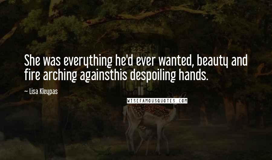 Lisa Kleypas Quotes: She was everything he'd ever wanted, beauty and fire arching againsthis despoiling hands.