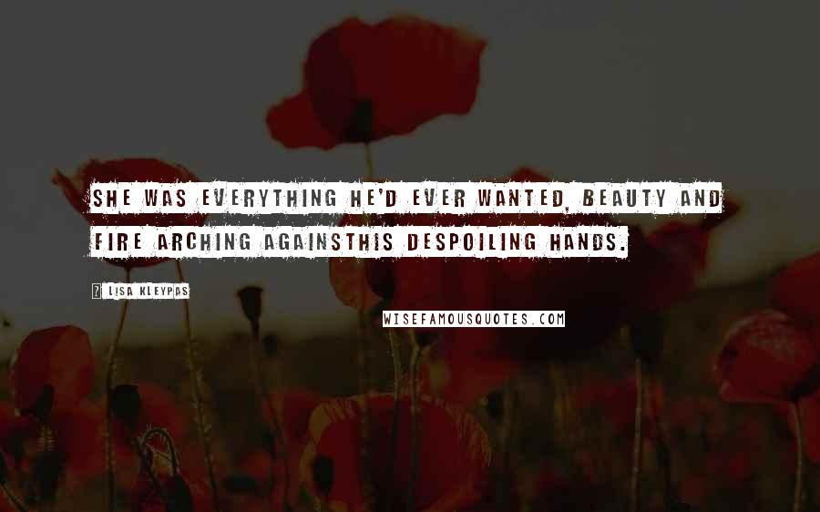 Lisa Kleypas Quotes: She was everything he'd ever wanted, beauty and fire arching againsthis despoiling hands.