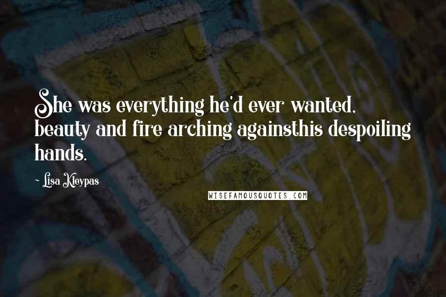 Lisa Kleypas Quotes: She was everything he'd ever wanted, beauty and fire arching againsthis despoiling hands.