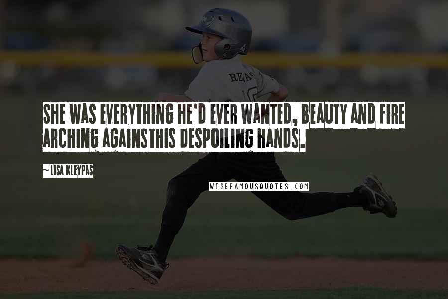 Lisa Kleypas Quotes: She was everything he'd ever wanted, beauty and fire arching againsthis despoiling hands.