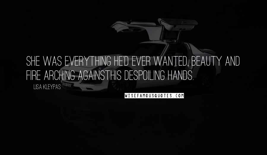 Lisa Kleypas Quotes: She was everything he'd ever wanted, beauty and fire arching againsthis despoiling hands.