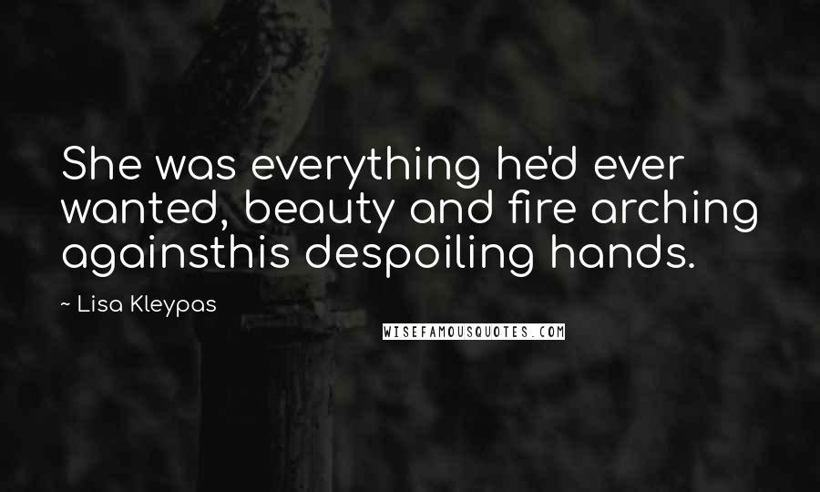 Lisa Kleypas Quotes: She was everything he'd ever wanted, beauty and fire arching againsthis despoiling hands.