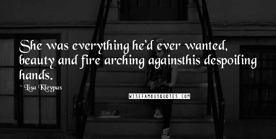 Lisa Kleypas Quotes: She was everything he'd ever wanted, beauty and fire arching againsthis despoiling hands.