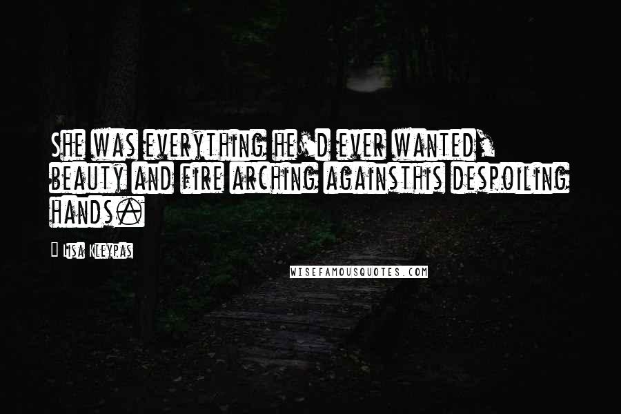 Lisa Kleypas Quotes: She was everything he'd ever wanted, beauty and fire arching againsthis despoiling hands.