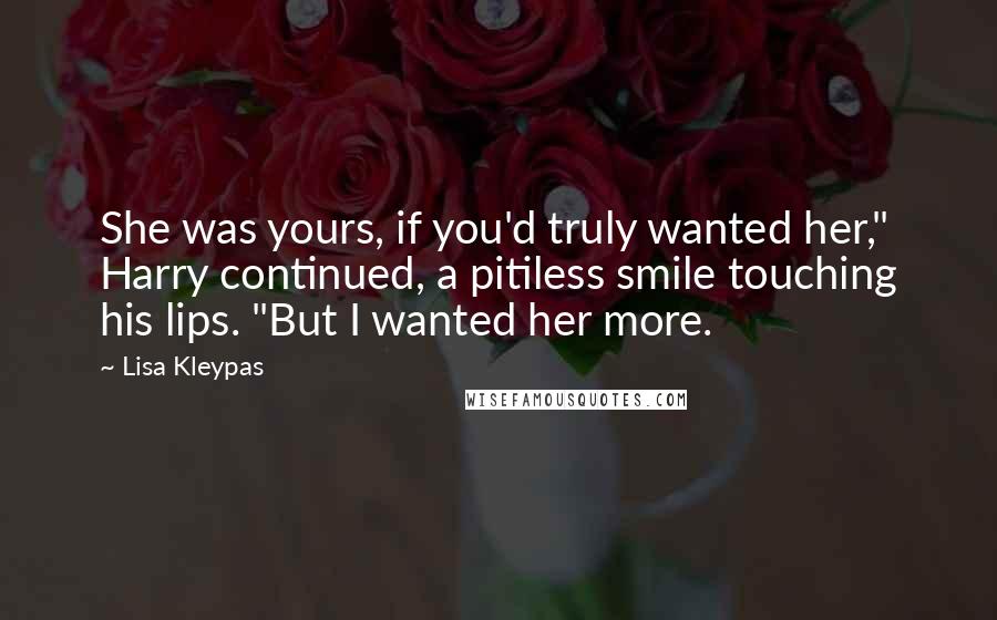 Lisa Kleypas Quotes: She was yours, if you'd truly wanted her," Harry continued, a pitiless smile touching his lips. "But I wanted her more.