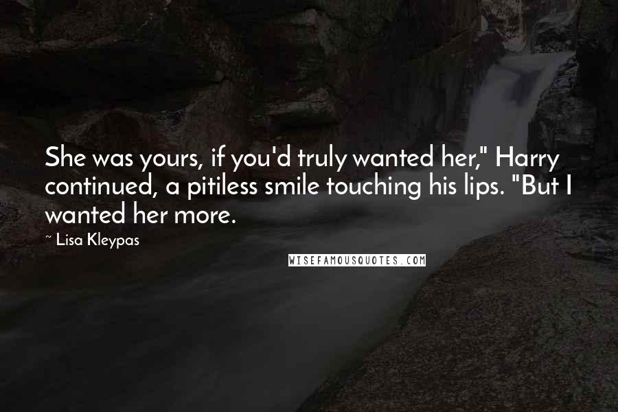Lisa Kleypas Quotes: She was yours, if you'd truly wanted her," Harry continued, a pitiless smile touching his lips. "But I wanted her more.