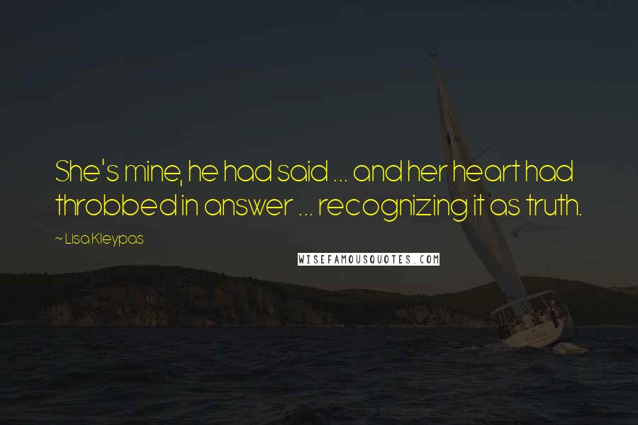 Lisa Kleypas Quotes: She's mine, he had said ... and her heart had throbbed in answer ... recognizing it as truth.