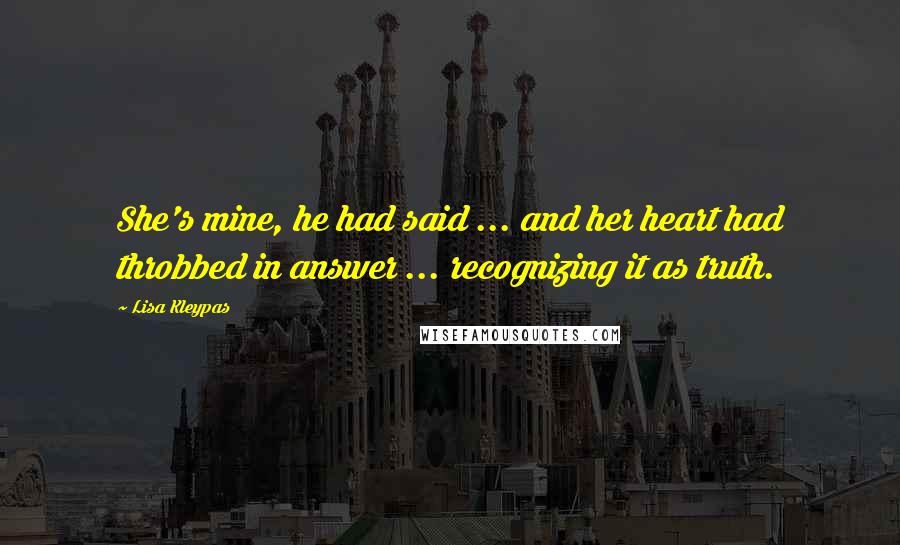 Lisa Kleypas Quotes: She's mine, he had said ... and her heart had throbbed in answer ... recognizing it as truth.