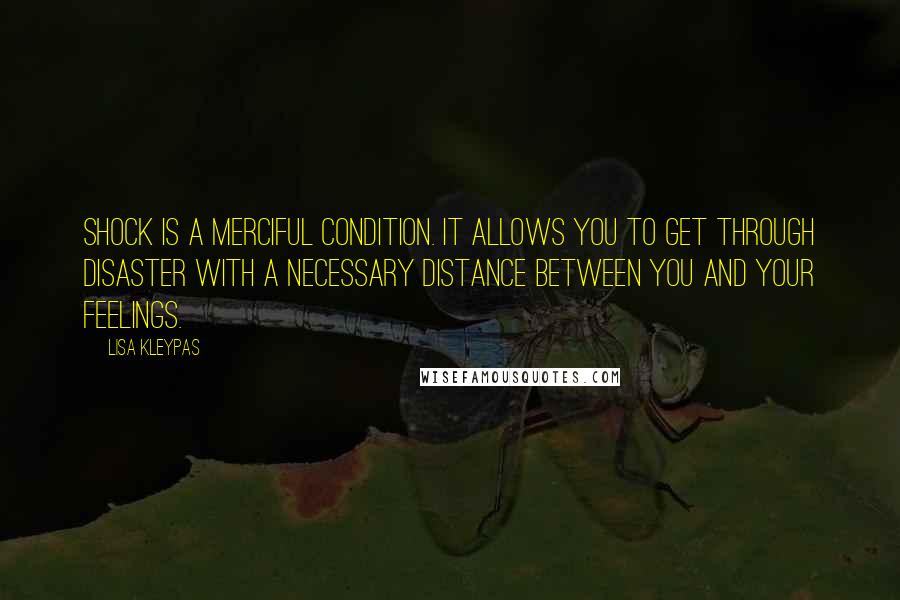 Lisa Kleypas Quotes: Shock is a merciful condition. It allows you to get through disaster with a necessary distance between you and your feelings.