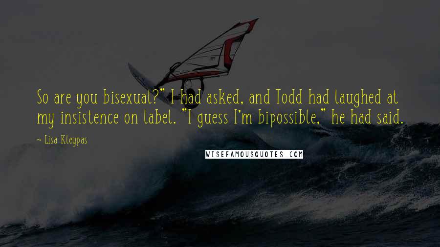 Lisa Kleypas Quotes: So are you bisexual?" I had asked, and Todd had laughed at my insistence on label. "I guess I'm bipossible," he had said.