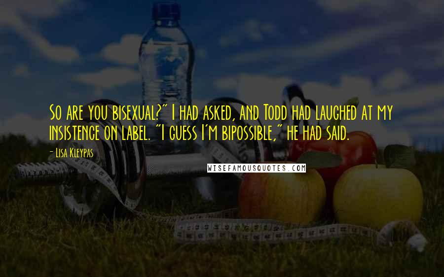 Lisa Kleypas Quotes: So are you bisexual?" I had asked, and Todd had laughed at my insistence on label. "I guess I'm bipossible," he had said.