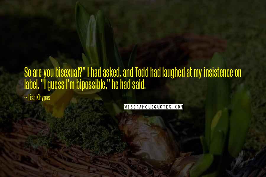 Lisa Kleypas Quotes: So are you bisexual?" I had asked, and Todd had laughed at my insistence on label. "I guess I'm bipossible," he had said.