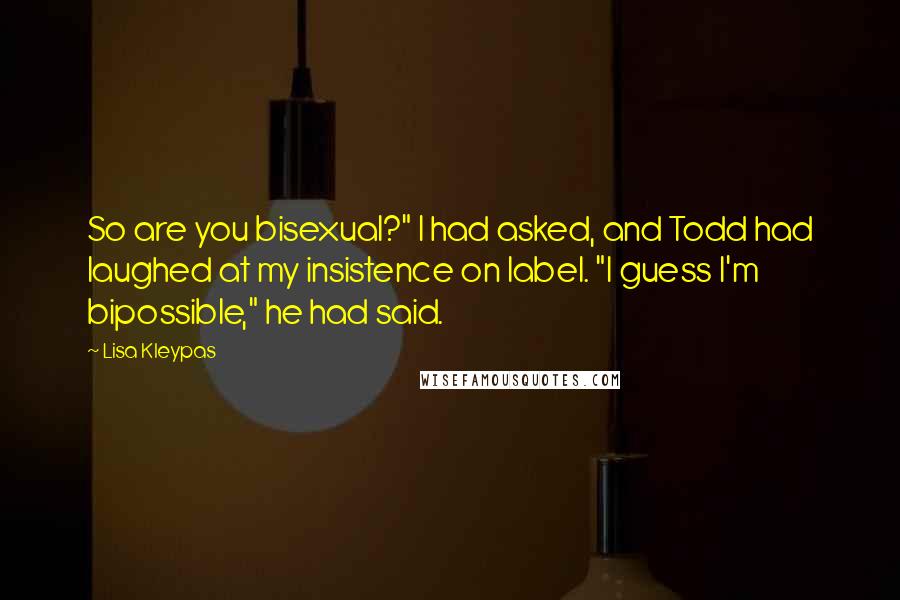 Lisa Kleypas Quotes: So are you bisexual?" I had asked, and Todd had laughed at my insistence on label. "I guess I'm bipossible," he had said.
