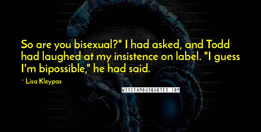 Lisa Kleypas Quotes: So are you bisexual?" I had asked, and Todd had laughed at my insistence on label. "I guess I'm bipossible," he had said.