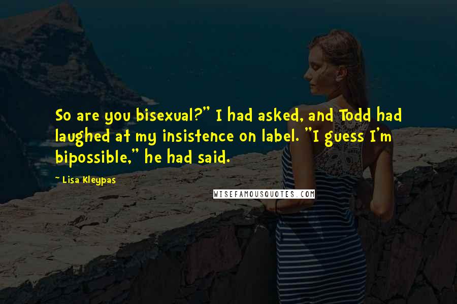 Lisa Kleypas Quotes: So are you bisexual?" I had asked, and Todd had laughed at my insistence on label. "I guess I'm bipossible," he had said.