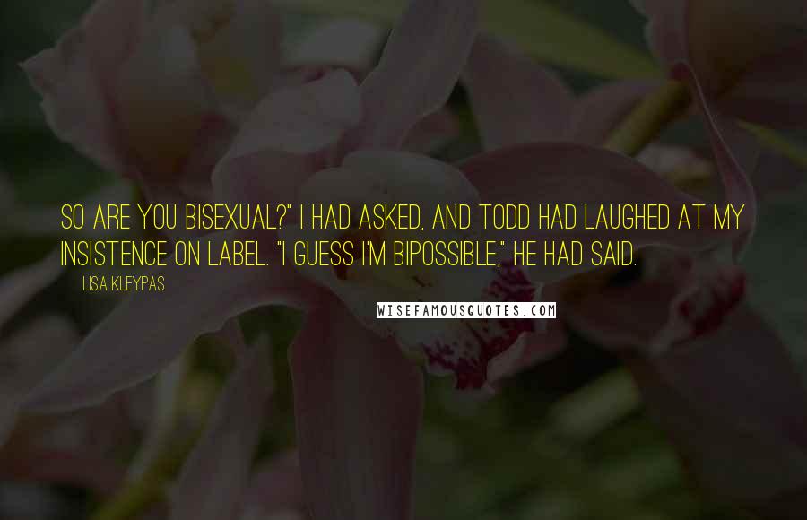 Lisa Kleypas Quotes: So are you bisexual?" I had asked, and Todd had laughed at my insistence on label. "I guess I'm bipossible," he had said.