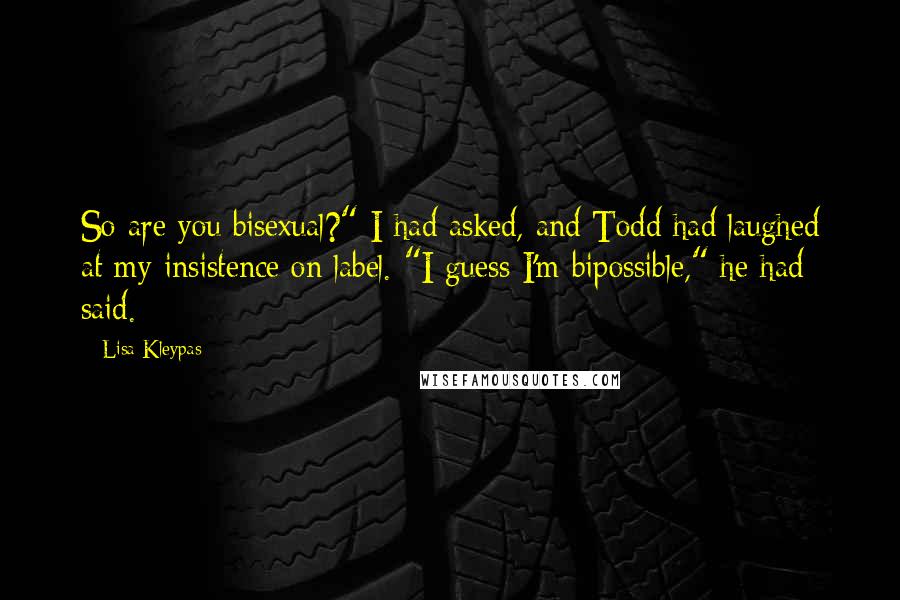 Lisa Kleypas Quotes: So are you bisexual?" I had asked, and Todd had laughed at my insistence on label. "I guess I'm bipossible," he had said.