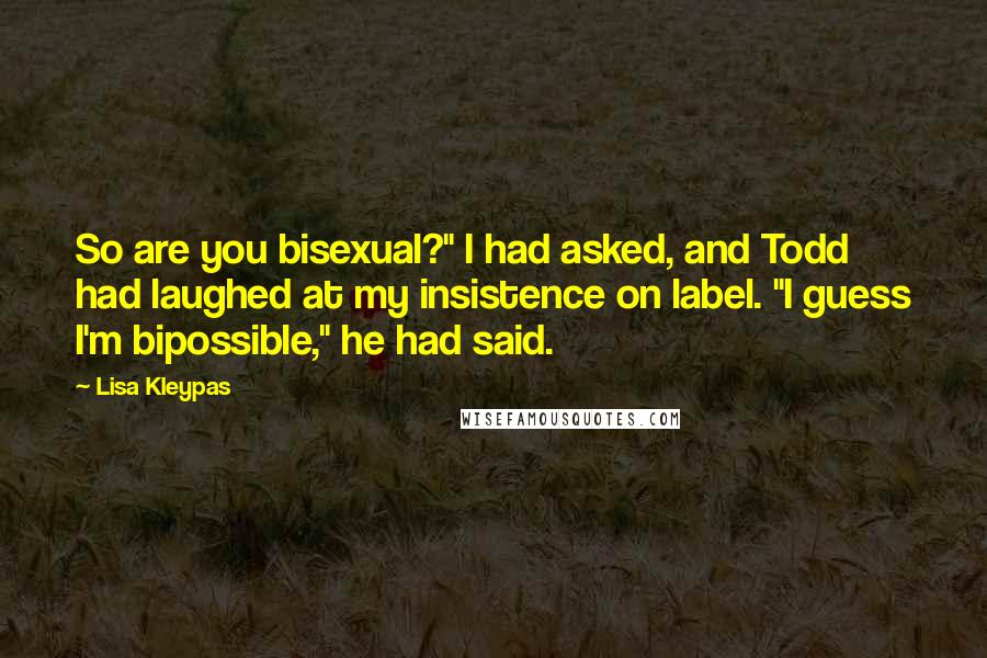 Lisa Kleypas Quotes: So are you bisexual?" I had asked, and Todd had laughed at my insistence on label. "I guess I'm bipossible," he had said.