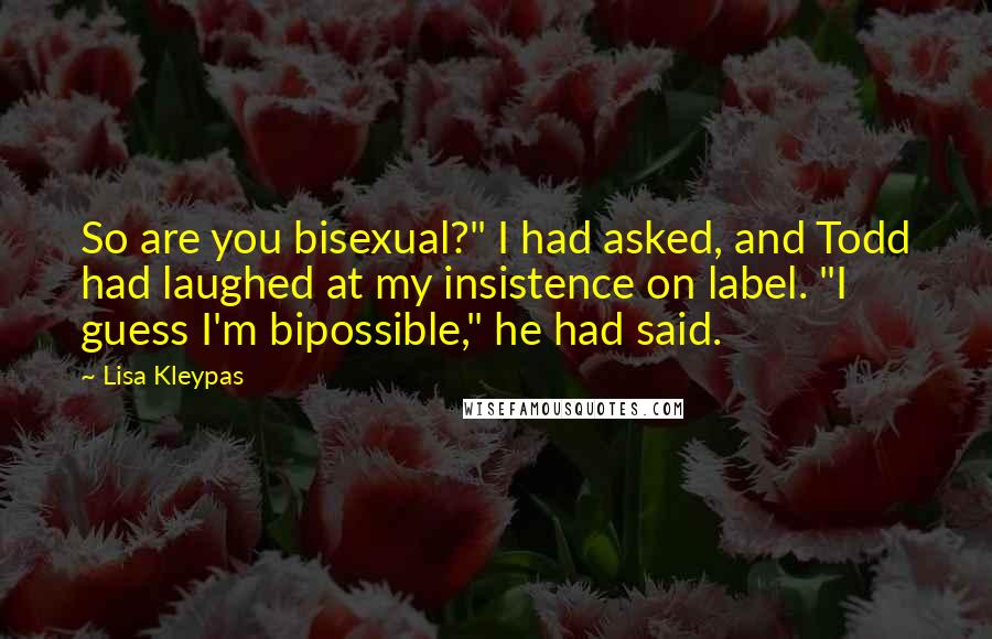 Lisa Kleypas Quotes: So are you bisexual?" I had asked, and Todd had laughed at my insistence on label. "I guess I'm bipossible," he had said.