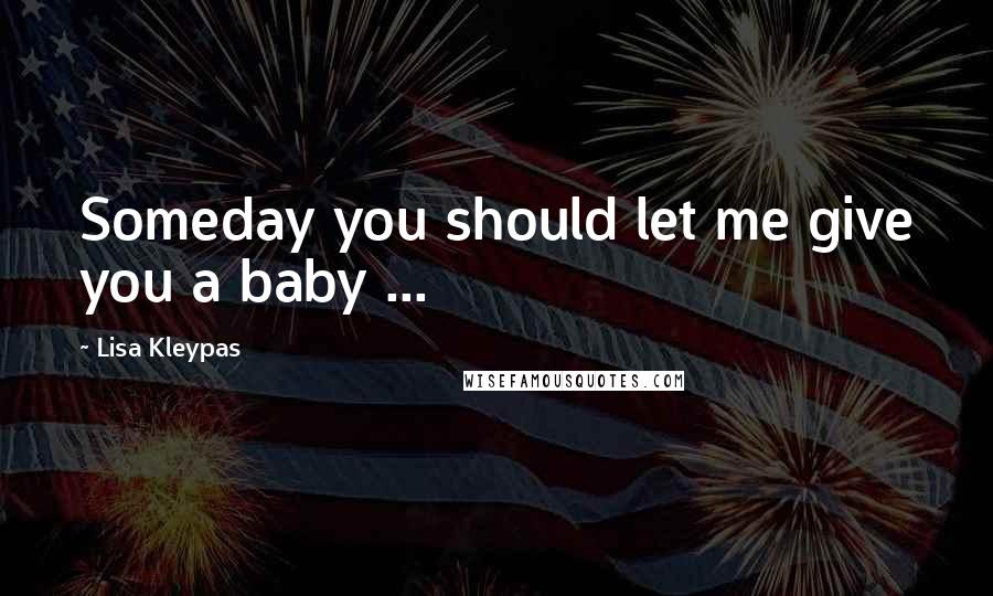 Lisa Kleypas Quotes: Someday you should let me give you a baby ...
