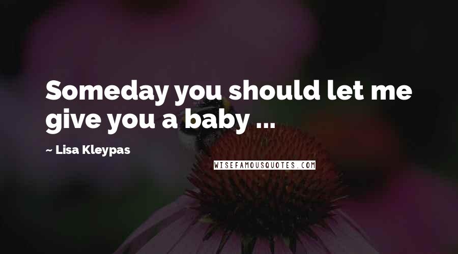 Lisa Kleypas Quotes: Someday you should let me give you a baby ...