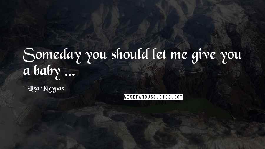 Lisa Kleypas Quotes: Someday you should let me give you a baby ...