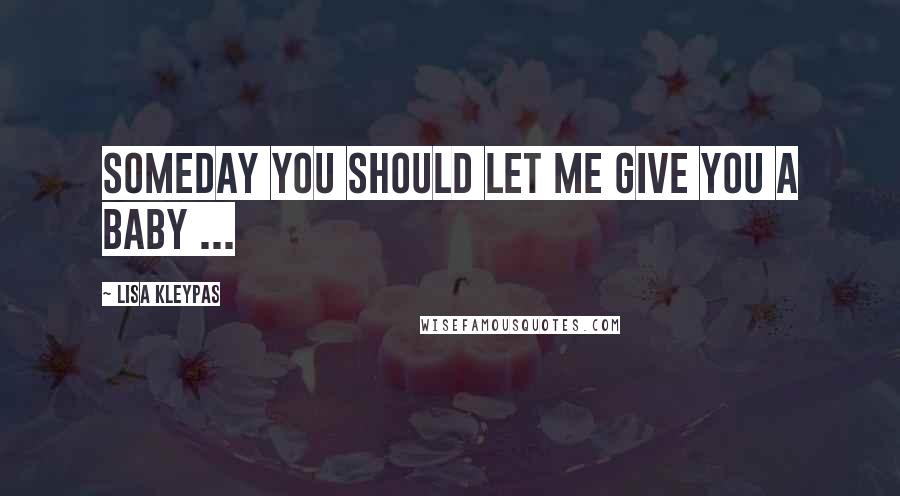 Lisa Kleypas Quotes: Someday you should let me give you a baby ...