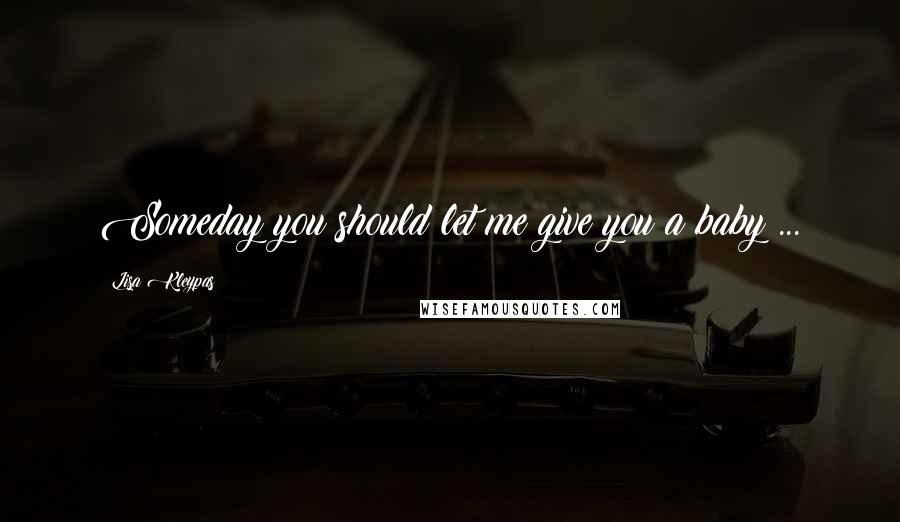 Lisa Kleypas Quotes: Someday you should let me give you a baby ...