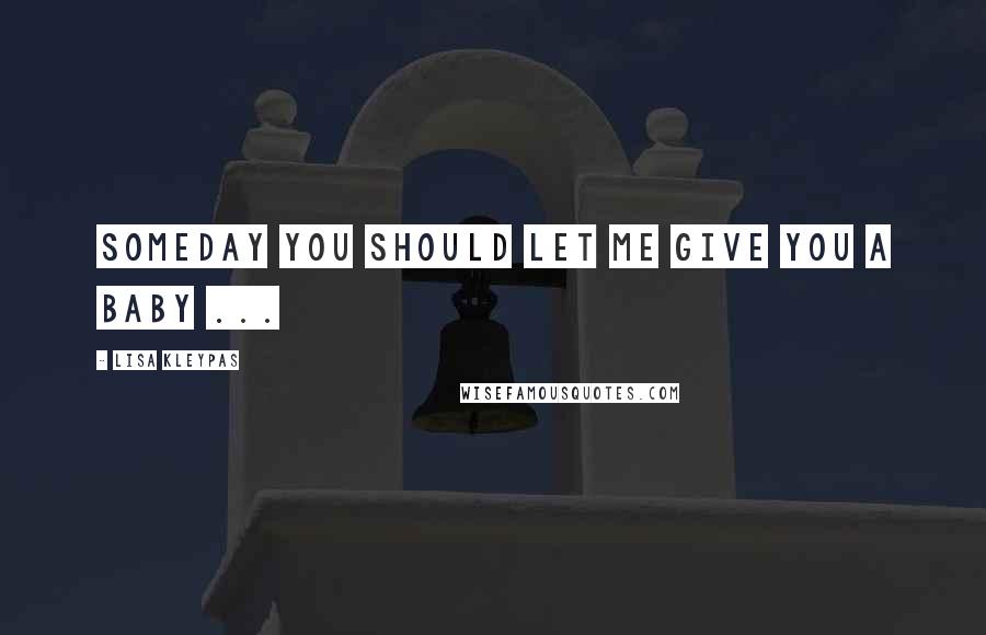 Lisa Kleypas Quotes: Someday you should let me give you a baby ...