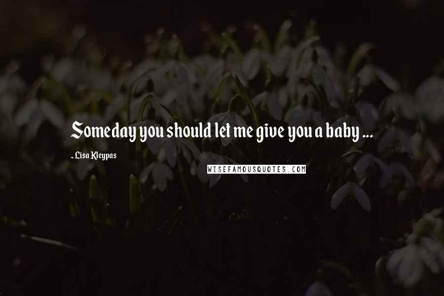 Lisa Kleypas Quotes: Someday you should let me give you a baby ...