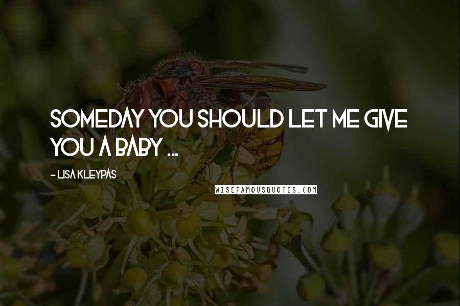 Lisa Kleypas Quotes: Someday you should let me give you a baby ...