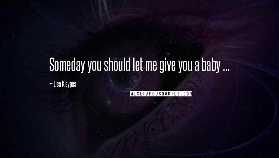 Lisa Kleypas Quotes: Someday you should let me give you a baby ...