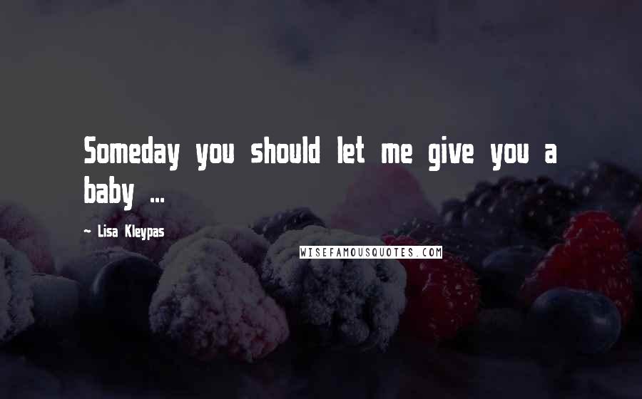 Lisa Kleypas Quotes: Someday you should let me give you a baby ...