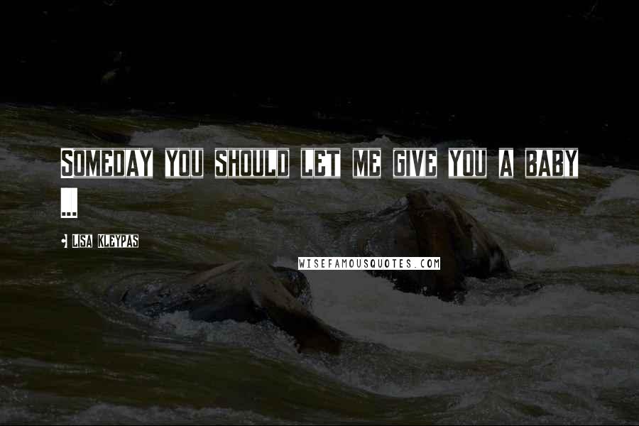 Lisa Kleypas Quotes: Someday you should let me give you a baby ...