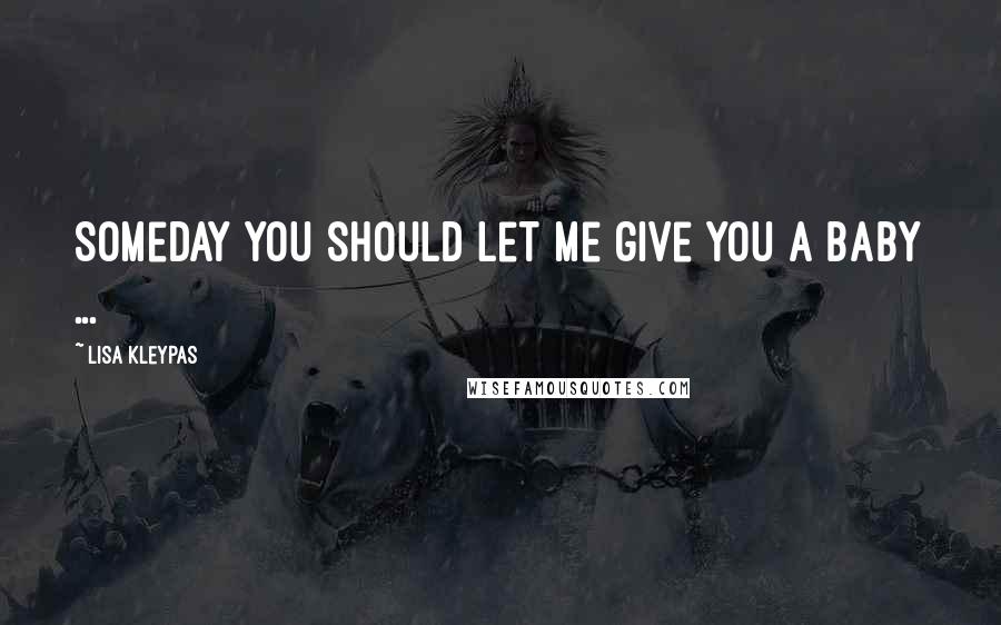 Lisa Kleypas Quotes: Someday you should let me give you a baby ...