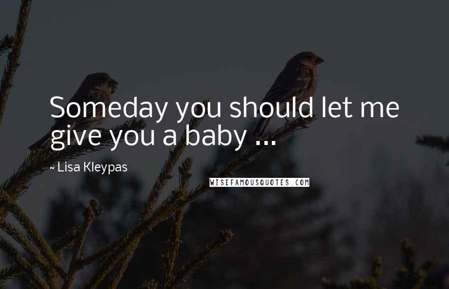 Lisa Kleypas Quotes: Someday you should let me give you a baby ...