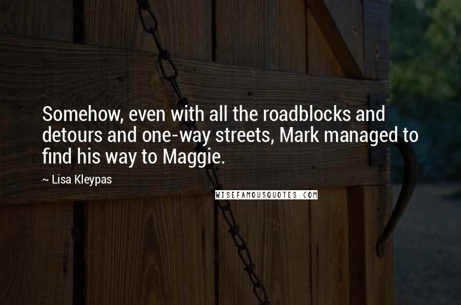 Lisa Kleypas Quotes: Somehow, even with all the roadblocks and detours and one-way streets, Mark managed to find his way to Maggie.