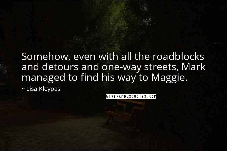 Lisa Kleypas Quotes: Somehow, even with all the roadblocks and detours and one-way streets, Mark managed to find his way to Maggie.