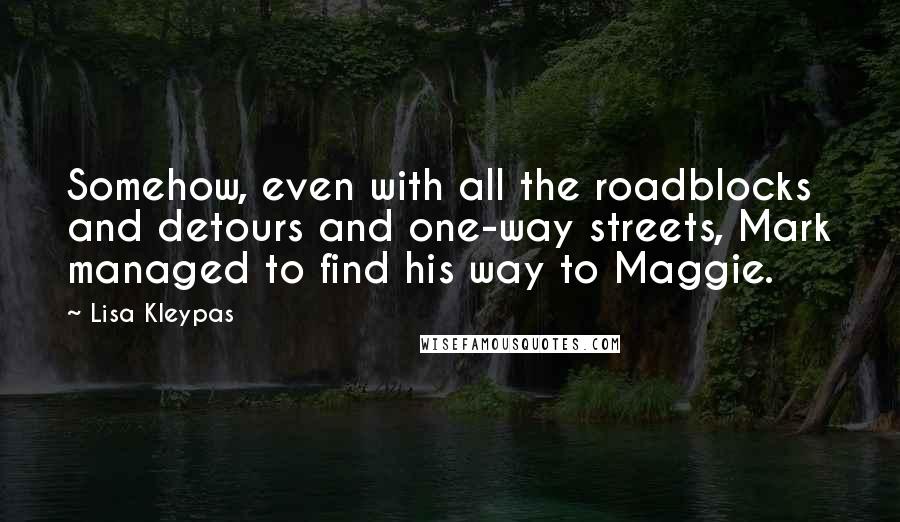 Lisa Kleypas Quotes: Somehow, even with all the roadblocks and detours and one-way streets, Mark managed to find his way to Maggie.