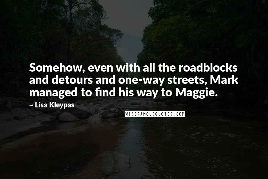 Lisa Kleypas Quotes: Somehow, even with all the roadblocks and detours and one-way streets, Mark managed to find his way to Maggie.